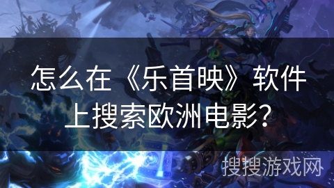 怎么在《乐首映》软件上搜索欧洲电影？