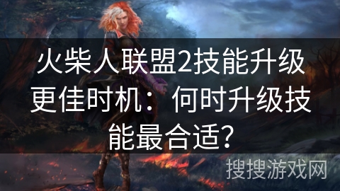 火柴人联盟2技能升级更佳时机:何时升级技能最合适? 火柴人联盟2技能升级更佳时机:何时升级技能最合适?