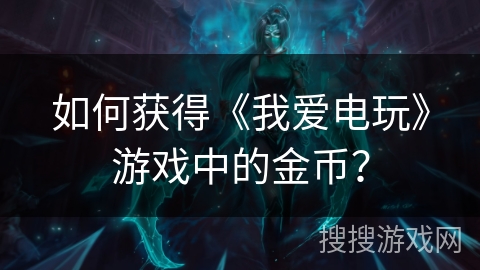 如何获得《我爱电玩》游戏中的金币？