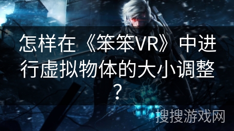 怎样在《笨笨VR》中进行虚拟物体的大小调整? 怎样在《笨笨VR》中进行虚拟物体的大小调整?