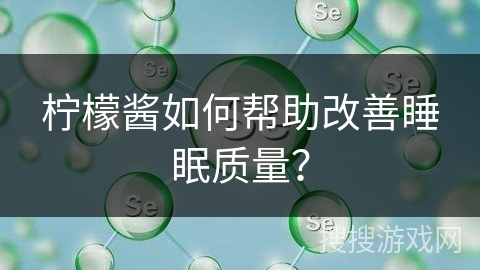柠檬酱如何帮助改善睡眠质量? 柠檬酱如何帮助改善睡眠质量?
