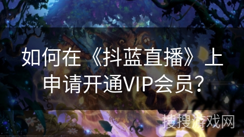 如何在《抖蓝直播》上申请开通VIP会员? 如何在《抖蓝直播》上申请开通VIP会员?