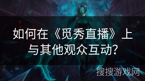 如何在《觅秀直播》上与其他观众互动? 如何在《觅秀直播》上与其他观众互动?