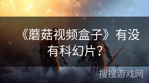 《蘑菇视频盒子》有没有科幻片? 《蘑菇视频盒子》有没有科幻片?