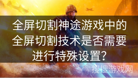 全屏切割神途游戏中的全屏切割技术是否需要进行特殊设置？