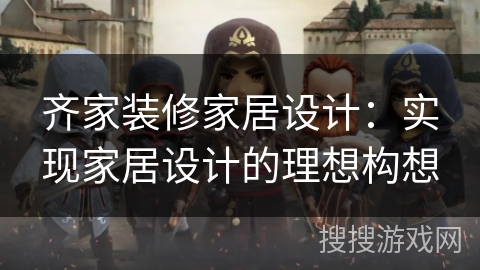 齐家装修家居设计：实现家居设计的理想构想