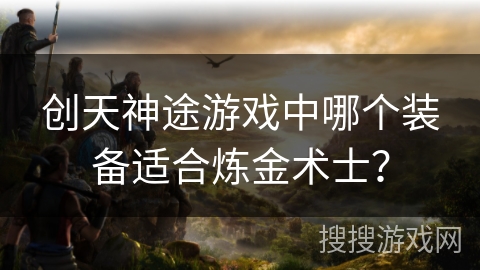 创天神途游戏中哪个装备适合炼金术士？