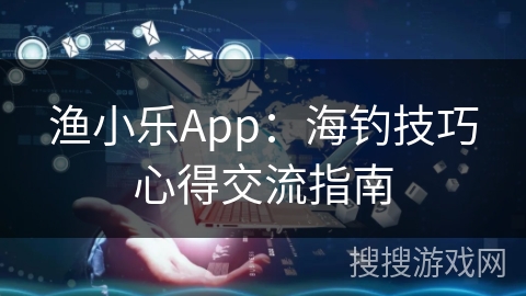 渔小乐App:海钓技巧心得交流指南 渔小乐App:海钓技巧心得交流指南