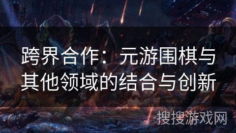 跨界合作：元游围棋与其他领域的结合与创新