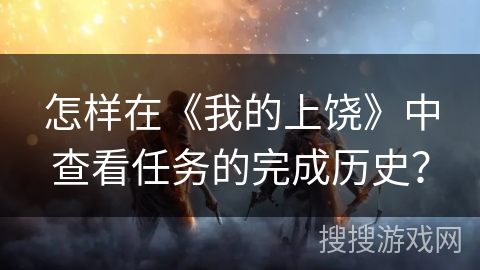 怎样在《我的上饶》中查看任务的完成历史? 怎样在《我的上饶》中查看任务的完成历史?