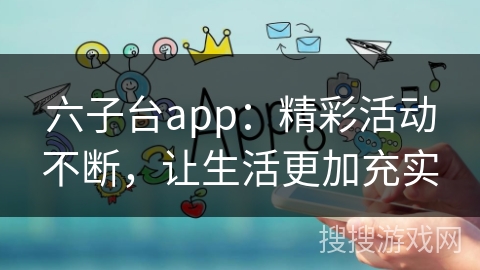 六子台app：精彩活动不断，让生活更加充实