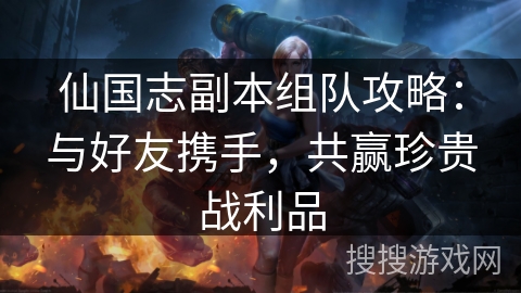 仙国志副本组队攻略:与好友携手,共赢珍贵战利品 仙国志副本组队攻略:与好友携手,共赢珍贵战利品