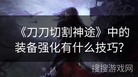 《刀刀切割神途》中的装备强化有什么技巧? 《刀刀切割神途》中的装备强化有什么技巧?