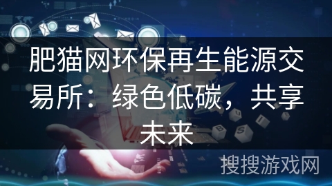 肥猫网环保再生能源交易所：绿色低碳，共享未来