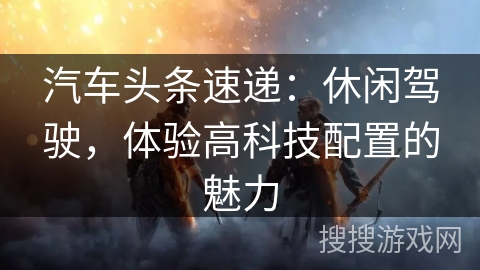 汽车头条速递:休闲驾驶,体验高科技配置的魅力 汽车头条速递:休闲驾驶,体验高科技配置的魅力