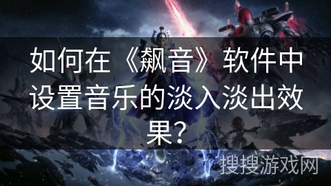 如何在《飙音》软件中设置音乐的淡入淡出效果? 如何在《飙音》软件中设置音乐的淡入淡出效果?