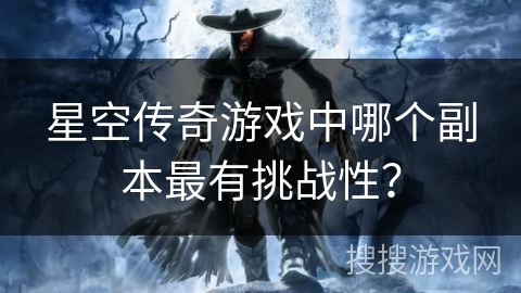 星空传奇游戏中哪个副本最有挑战性？