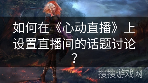 如何在《心动直播》上设置直播间的话题讨论？