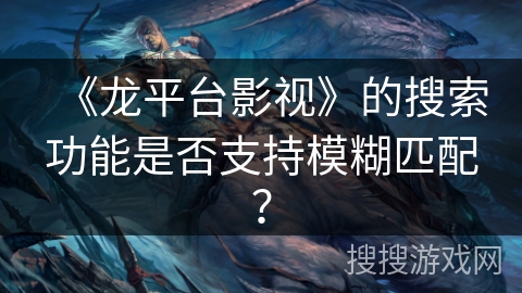 《龙平台影视》的搜索功能是否支持模糊匹配？
