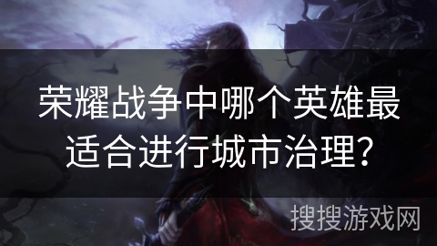 荣耀战争中哪个英雄最适合进行城市治理？