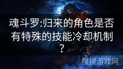 魂斗罗:归来的角色是否有特殊的技能冷却机制？