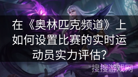 在《奥林匹克频道》上如何设置比赛的实时运动员实力评估？