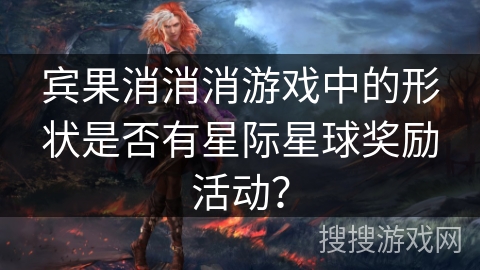 宾果消消消游戏中的形状是否有星际星球奖励活动? 宾果消消消游戏中的形状是否有星际星球奖励活动?