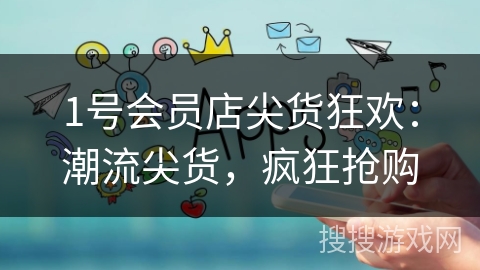 1号会员店尖货狂欢：潮流尖货，疯狂抢购