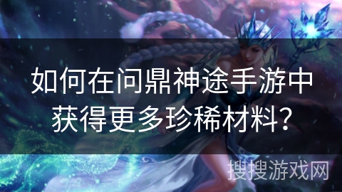 如何在问鼎神途手游中获得更多珍稀材料？