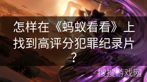 怎样在《蚂蚁看看》上找到高评分犯罪纪录片？