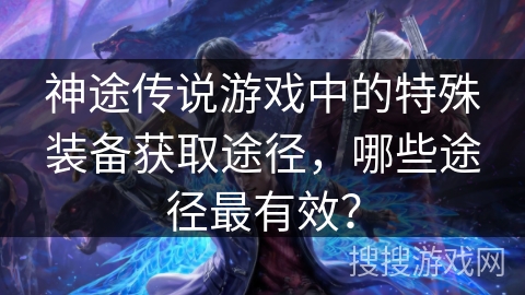 神途传说游戏中的特殊装备获取途径,哪些途径最有效? 神途传说游戏中的特殊装备获取途径,哪些途径最有效?