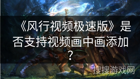 《风行视频极速版》是否支持视频画中画添加？