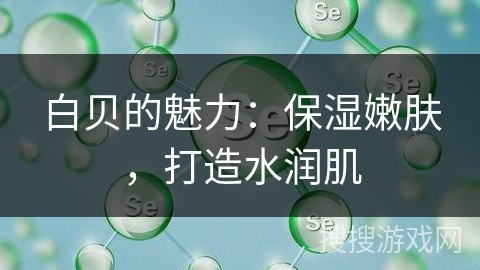白贝的魅力：保湿嫩肤，打造水润肌