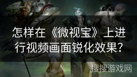 怎样在《微视宝》上进行视频画面锐化效果？