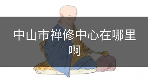 中山市禅修中心在哪里啊 中山市禅修中心在哪里啊