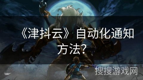 《津抖云》自动化通知方法？