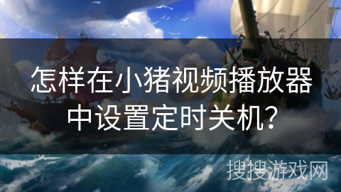 怎样在小猪视频播放器中设置定时关机? 怎样在小猪视频播放器中设置定时关机?