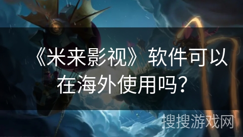 《米来影视》软件可以在海外使用吗？
