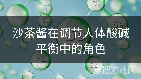 沙茶酱在调节人体酸碱平衡中的角色 沙茶酱在调节人体酸碱平衡中的角色