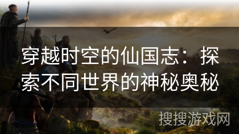 穿越时空的仙国志：探索不同世界的神秘奥秘