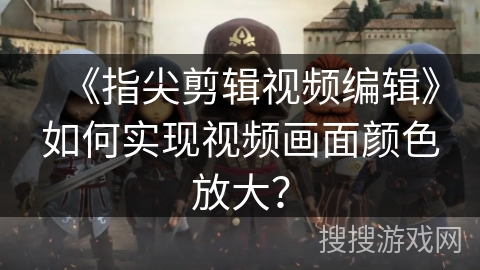《指尖剪辑视频编辑》如何实现视频画面颜色放大？