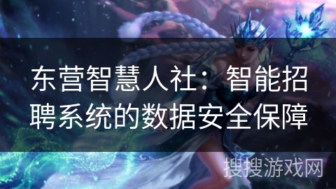 东营智慧人社:智能招聘系统的数据安全保障 东营智慧人社:智能招聘系统的数据安全保障
