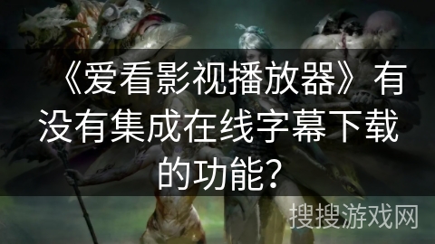 《爱看影视播放器》有没有集成在线字幕下载的功能？