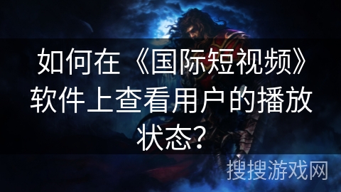 如何在《国际短视频》软件上查看用户的播放状态？