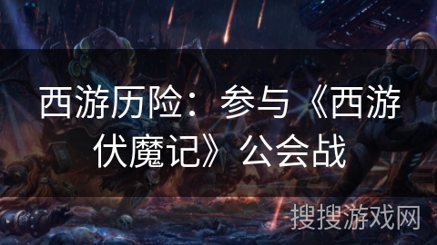 西游历险:参与《西游伏魔记》公会战 西游历险:参与《西游伏魔记》公会战