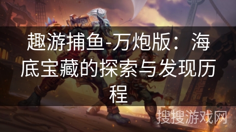 趣游捕鱼-万炮版:海底宝藏的探索与发现历程 趣游捕鱼-万炮版:海底宝藏的探索与发现历程