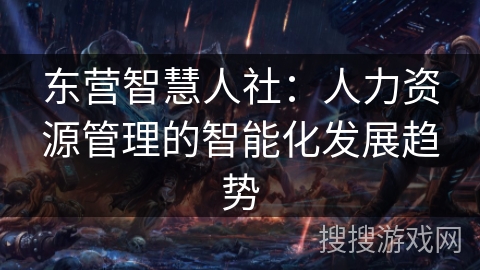 东营智慧人社:人力资源管理的智能化发展趋势 东营智慧人社:人力资源管理的智能化发展趋势