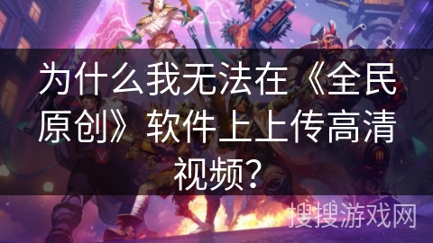 为什么我无法在《全民原创》软件上上传高清视频？