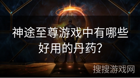 神途至尊游戏中有哪些好用的丹药？