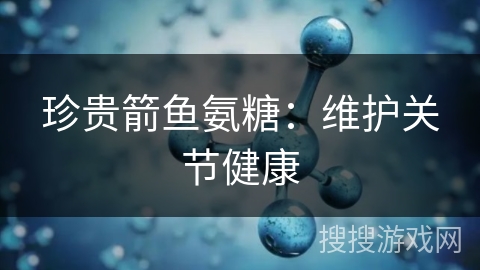 珍贵箭鱼氨糖：维护关节健康